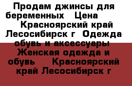 Продам джинсы для беременных › Цена ­ 2 000 - Красноярский край, Лесосибирск г. Одежда, обувь и аксессуары » Женская одежда и обувь   . Красноярский край,Лесосибирск г.